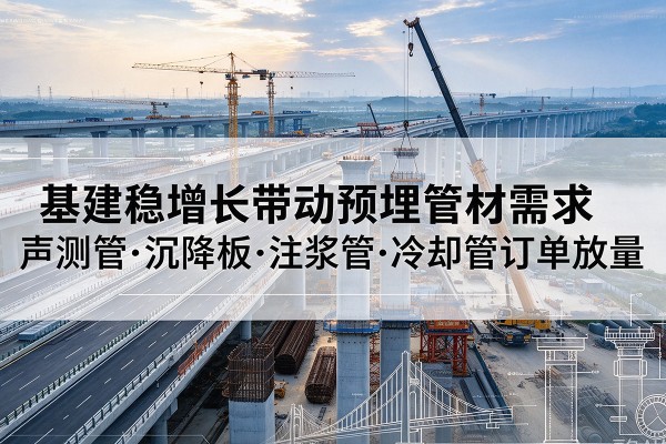 广河基建稳增长带动预埋监测管材需求,声测管、沉降板、注浆管订单持续放量