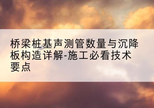 广河桩基需要预埋几根声测管？-桥梁桩基声测管数量与沉降板构造详解-施工必看技术要点