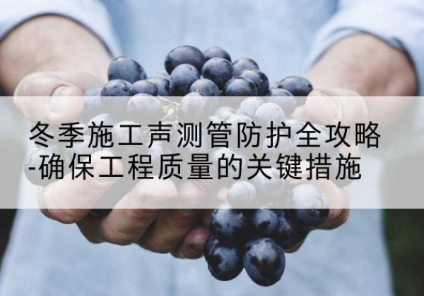 广河冬季施工声测管有哪些防护要点？-冬季施工声测管防护全攻略-确保工程质量的关键措施
